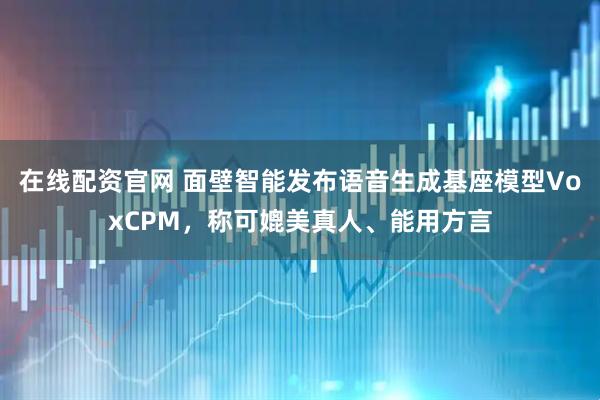 在线配资官网 面壁智能发布语音生成基座模型VoxCPM，称可媲美真人、能用方言