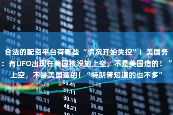 合法的配资平台有哪些 “情况开始失控”！美国务卿鲁比奥“夜不能寐”：有UFO出现在美国核设施上空，不是美国造的！“特朗普知道的也不多”