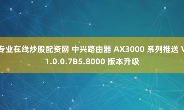 专业在线炒股配资网 中兴路由器 AX3000 系列推送 V1.0.0.7B5.8000 版本升级