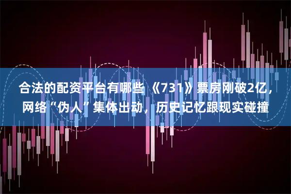 合法的配资平台有哪些 《731》票房刚破2亿，网络“伪人”集体出动，历史记忆跟现实碰撞
