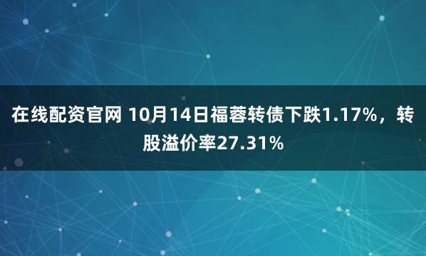在线配资官网 10月14日福蓉转债下跌1.17%，转股溢价率27.31%
