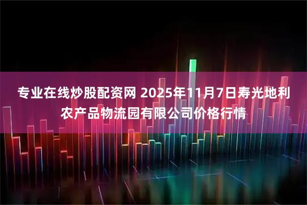 专业在线炒股配资网 2025年11月7日寿光地利农产品物流园有限公司价格行情