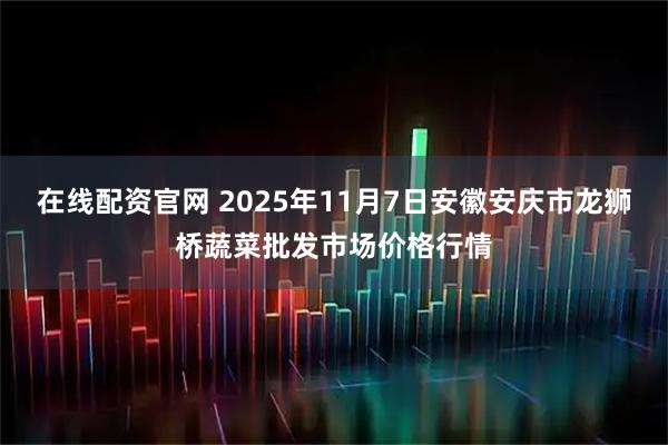 在线配资官网 2025年11月7日安徽安庆市龙狮桥蔬菜批发市场价格行情