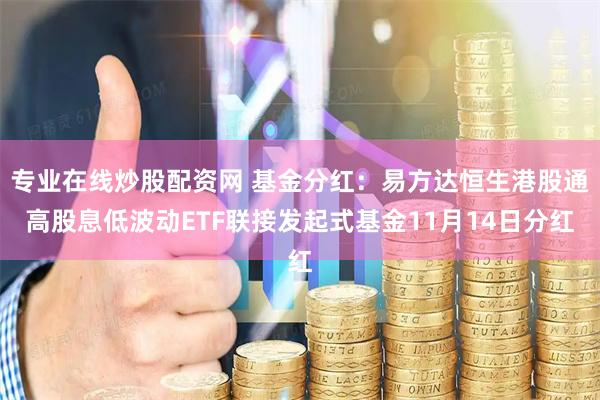 专业在线炒股配资网 基金分红：易方达恒生港股通高股息低波动ETF联接发起式基金11月14日分红