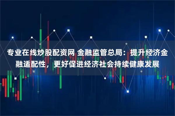 专业在线炒股配资网 金融监管总局：提升经济金融适配性，更好促进经济社会持续健康发展