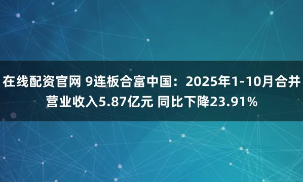 在线配资官网 9连板合富中国：2025年1-10月合并营业收入5.87亿元 同比下降23.91%