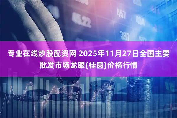专业在线炒股配资网 2025年11月27日全国主要批发市场龙眼(桂圆)价格行情