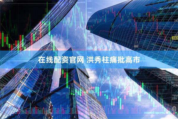 在线配资官网 洪秀柱痛批高市