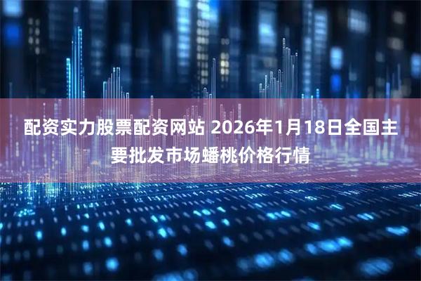 配资实力股票配资网站 2026年1月18日全国主要批发市场蟠桃价格行情