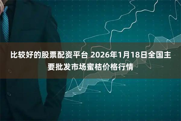 比较好的股票配资平台 2026年1月18日全国主要批发市场蜜桔价格行情