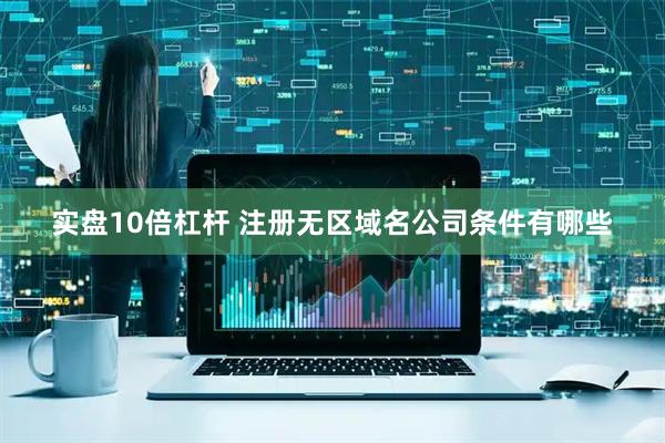 实盘10倍杠杆 注册无区域名公司条件有哪些