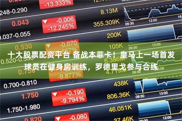 十大股票配资平台 备战本菲卡！皇马上一场首发球员在健身房训练，罗德里戈参与合练