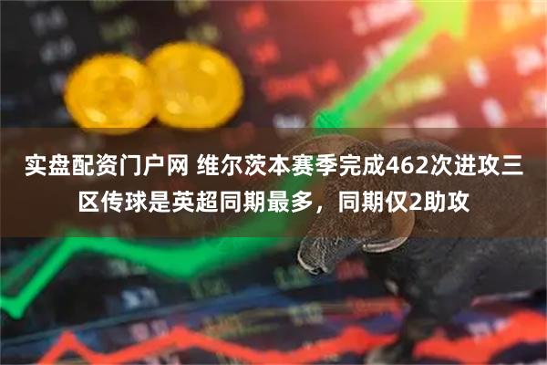 实盘配资门户网 维尔茨本赛季完成462次进攻三区传球是英超同期最多，同期仅2助攻
