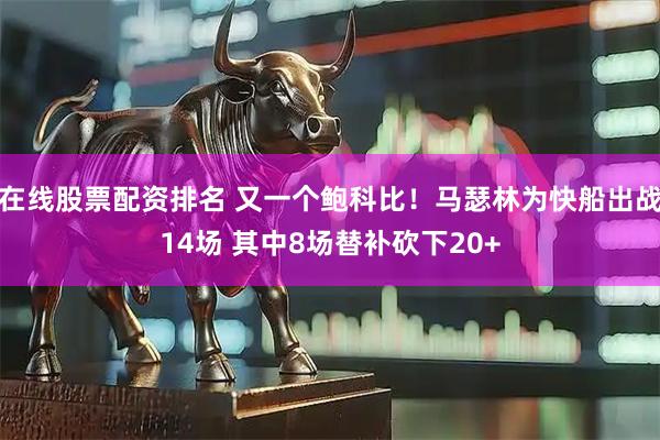 在线股票配资排名 又一个鲍科比！马瑟林为快船出战14场 其中8场替补砍下20+