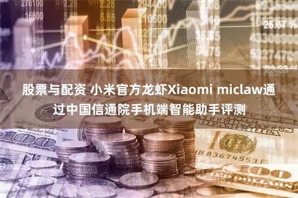 股票与配资 小米官方龙虾Xiaomi miclaw通过中国信通院手机端智能助手评测