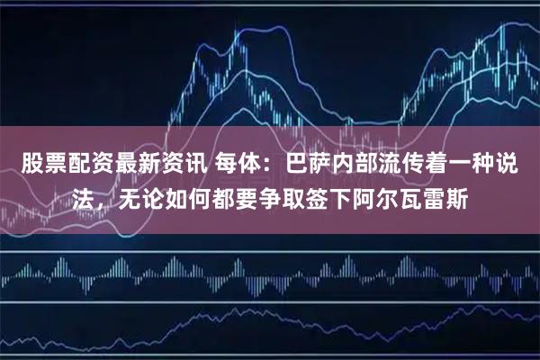 股票配资最新资讯 每体：巴萨内部流传着一种说法，无论如何都要争取签下阿尔瓦雷斯
