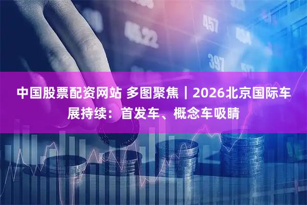 中国股票配资网站 多图聚焦｜2026北京国际车展持续：首发车、概念车吸睛