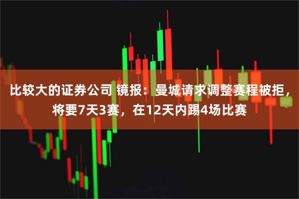 比较大的证券公司 镜报：曼城请求调整赛程被拒，将要7天3赛，在12天内踢4场比赛