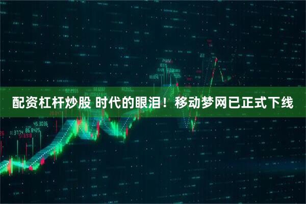 配资杠杆炒股 时代的眼泪！移动梦网已正式下线