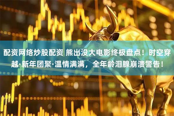 配资网络炒股配资 熊出没大电影终极盘点！时空穿越·新年团聚·温情满满，全年龄泪腺崩溃警告！