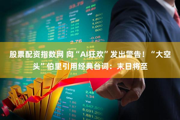 股票配资指数网 向“AI狂欢”发出警告！“大空头”伯里引用经典台词：末日将至