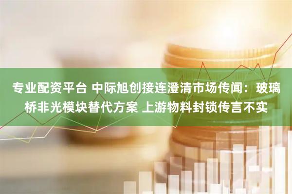 专业配资平台 中际旭创接连澄清市场传闻：玻璃桥非光模块替代方案 上游物料封锁传言不实