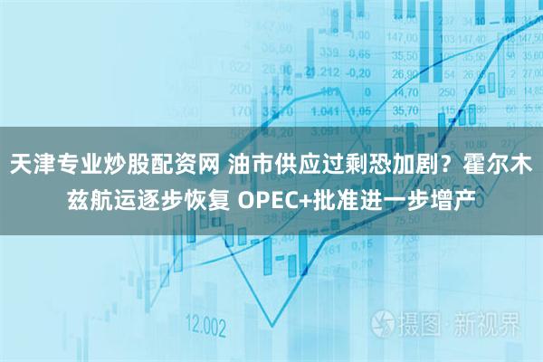 天津专业炒股配资网 油市供应过剩恐加剧？霍尔木兹航运逐步恢复 OPEC+批准进一步增产
