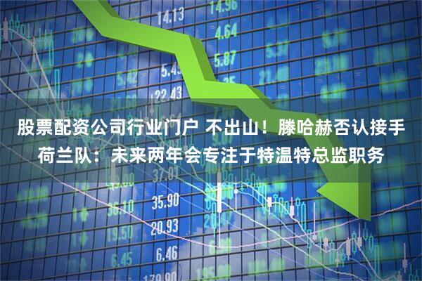 股票配资公司行业门户 不出山！滕哈赫否认接手荷兰队：未来两年会专注于特温特总监职务