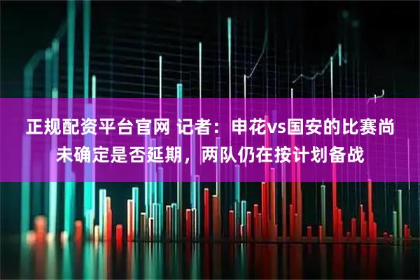 正规配资平台官网 记者：申花vs国安的比赛尚未确定是否延期，两队仍在按计划备战