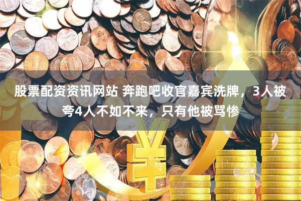 股票配资资讯网站 奔跑吧收官嘉宾洗牌，3人被夸4人不如不来，只有他被骂惨