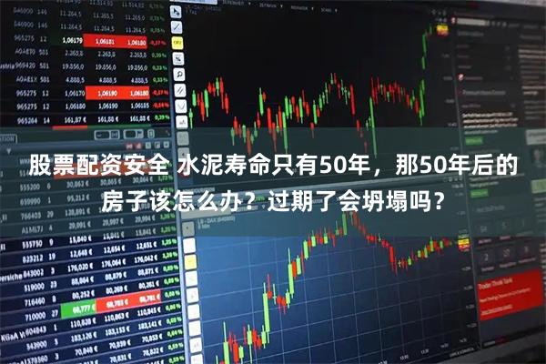 股票配资安全 水泥寿命只有50年，那50年后的房子该怎么办？过期了会坍塌吗？