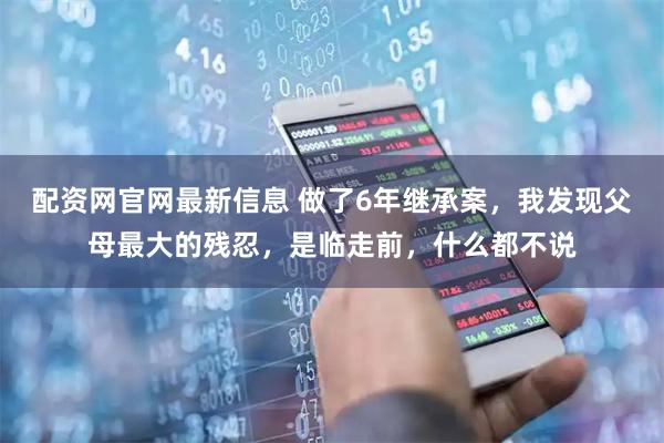 配资网官网最新信息 做了6年继承案，我发现父母最大的残忍，是临走前，什么都不说