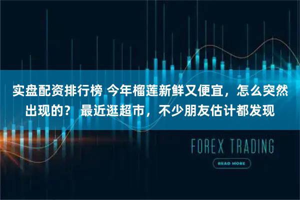 实盘配资排行榜 今年榴莲新鲜又便宜，怎么突然出现的？ 最近逛超市，不少朋友估计都发现