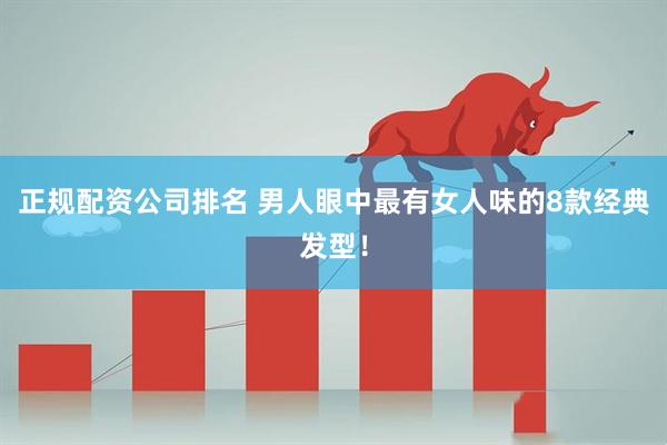 正规配资公司排名 男人眼中最有女人味的8款经典发型！