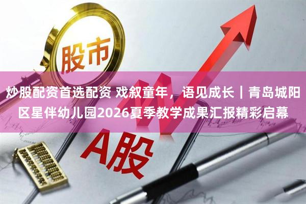 炒股配资首选配资 戏叙童年，语见成长｜青岛城阳区星伴幼儿园2026夏季教学成果汇报精彩启幕
