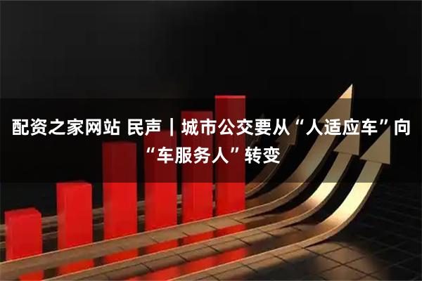 配资之家网站 民声｜城市公交要从“人适应车”向“车服务人”转变