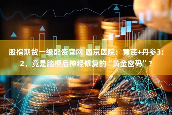 股指期货一级配资官网 西京医院：黄芪+丹参3:2，竟是脑梗后神经修复的“黄金密码”？