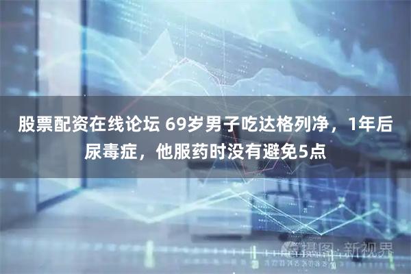 股票配资在线论坛 69岁男子吃达格列净，1年后尿毒症，他服药时没有避免5点