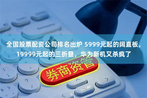 全国股票配资公司排名出炉 5999元起的阔直板，19999元起的三折叠，华为新机又杀疯了