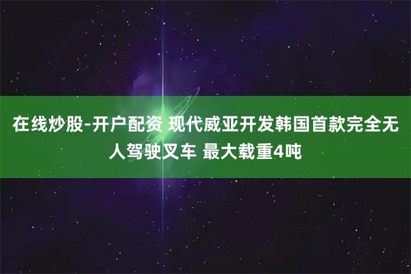 在线炒股-开户配资 现代威亚开发韩国首款完全无人驾驶叉车 最大载重4吨