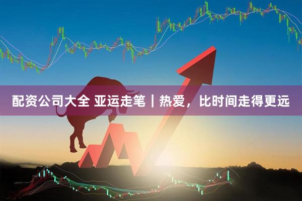 配资公司大全 亚运走笔｜热爱，比时间走得更远
