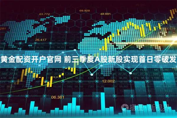 黄金配资开户官网 前三季度A股新股实现首日零破发