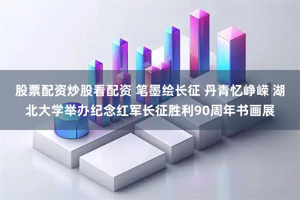 股票配资炒股看配资 笔墨绘长征 丹青忆峥嵘 湖北大学举办纪念红军长征胜利90周年书画展