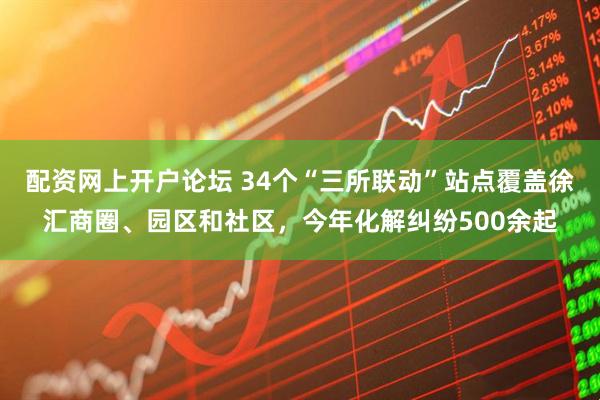 配资网上开户论坛 34个“三所联动”站点覆盖徐汇商圈、园区和社区，今年化解纠纷500余起